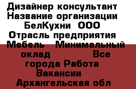 Дизайнер-консультант › Название организации ­ БелКухни, ООО › Отрасль предприятия ­ Мебель › Минимальный оклад ­ 60 000 - Все города Работа » Вакансии   . Архангельская обл.,Северодвинск г.